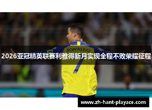 2026亚冠精英联赛利雅得新月实现全程不败荣耀征程