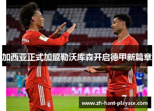 加西亚正式加盟勒沃库森开启德甲新篇章