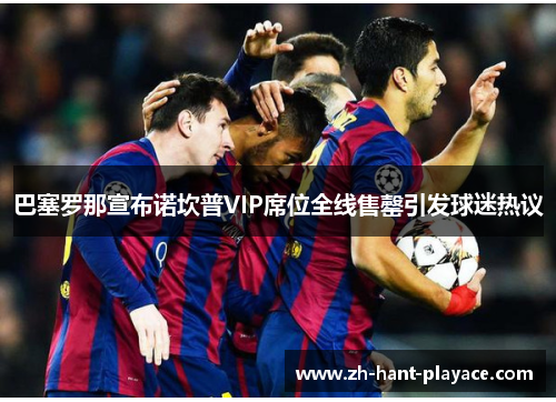 巴塞罗那宣布诺坎普VIP席位全线售罄引发球迷热议