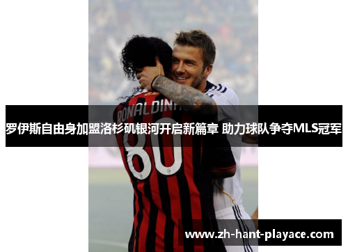 罗伊斯自由身加盟洛杉矶银河开启新篇章 助力球队争夺MLS冠军