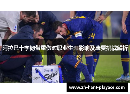 阿拉巴十字韧带重伤对职业生涯影响及康复挑战解析
