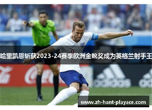哈里凯恩斩获2023-24赛季欧洲金靴奖成为英格兰射手王