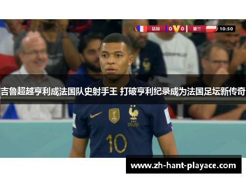 吉鲁超越亨利成法国队史射手王 打破亨利纪录成为法国足坛新传奇