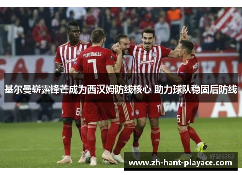 基尔曼崭露锋芒成为西汉姆防线核心 助力球队稳固后防线