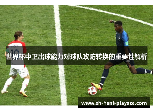 世界杯中卫出球能力对球队攻防转换的重要性解析