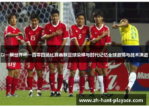 以一届世界杯一百零四场比赛串联足球荣耀与时代记忆全球激情与战术演进 以一届世界杯一百零四场比赛串联足球荣耀与时代记忆全球激情与战术演进