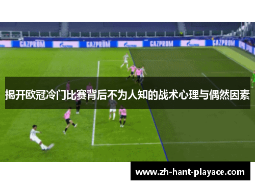 揭开欧冠冷门比赛背后不为人知的战术心理与偶然因素 揭开欧冠冷门比赛背后不为人知的战术心理与偶然因素