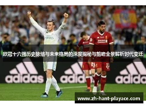 欧冠十六强历史脉络与未来格局的深度揭秘与前瞻全景解析时代变迁 欧冠十六强历史脉络与未来格局的深度揭秘与前瞻全景解析时代变迁